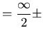$=\displaystyle\frac{\infty}{2}\pm$