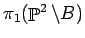 $\pi_1(\mathop {\Bbb P}\nolimits^2\setminus B)$